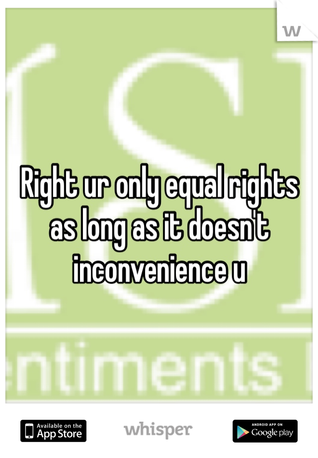 Right ur only equal rights as long as it doesn't inconvenience u