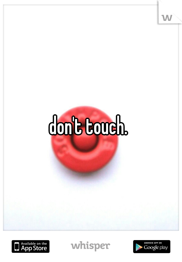 don't touch. 