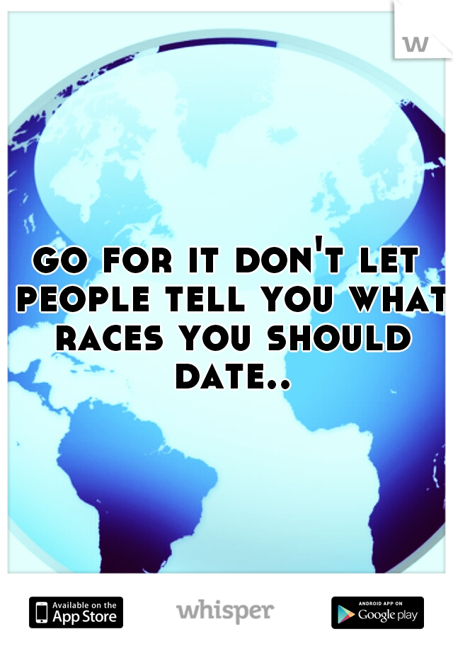 go for it don't let people tell you what races you should date..