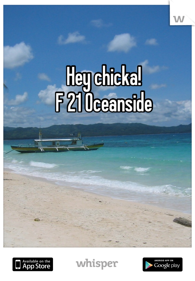 Hey chicka!                                           F 21 Oceanside 