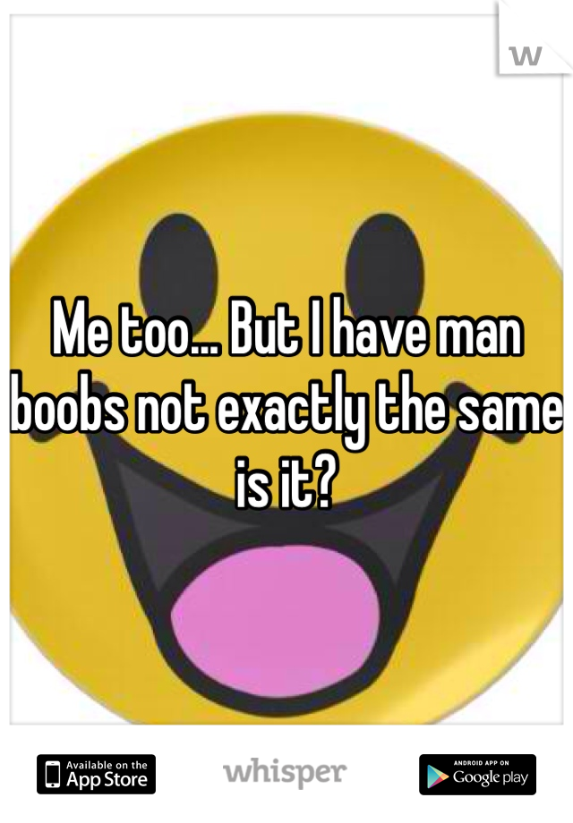 Me too... But I have man boobs not exactly the same is it?