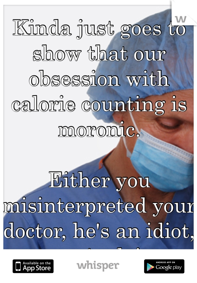 Kinda just goes to show that our obsession with calorie counting is moronic. 
 
Either you misinterpreted your doctor, he's an idiot, or you're lying. 