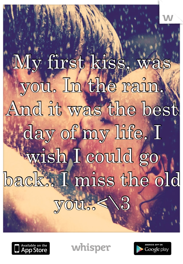 My first kiss, was you. In the rain. And it was the best day of my life. I wish I could go back.. I miss the old you..<\3