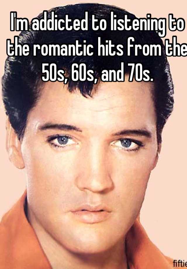 i-m-addicted-to-listening-to-the-romantic-hits-from-the-50s-60s-and-70s