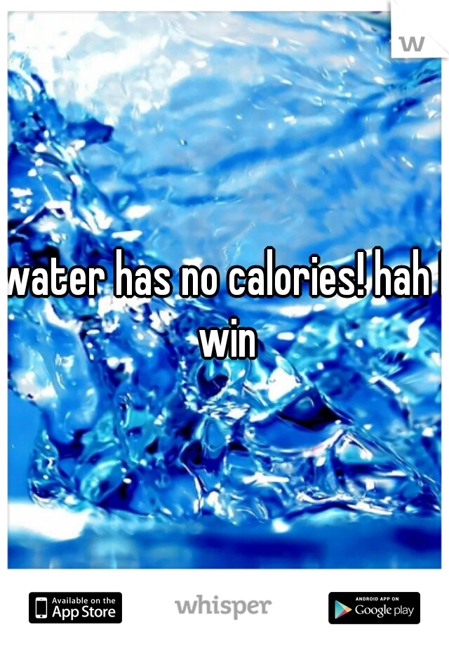 water has no calories! hah I win