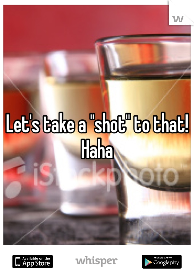 Let's take a "shot" to that! Haha 