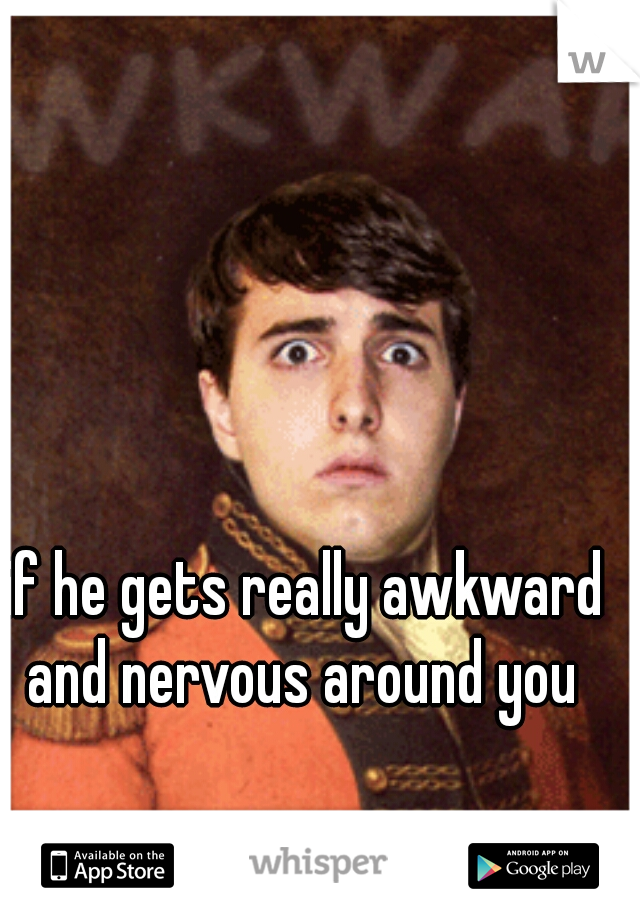 if he gets really awkward and nervous around you 