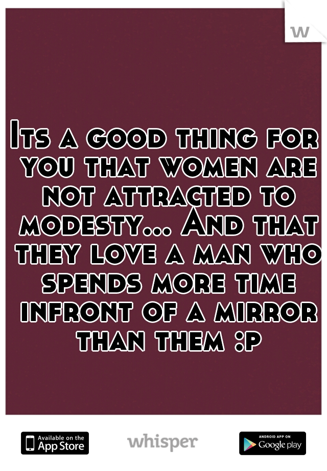 Its a good thing for you that women are not attracted to modesty... And that they love a man who spends more time infront of a mirror than them :p