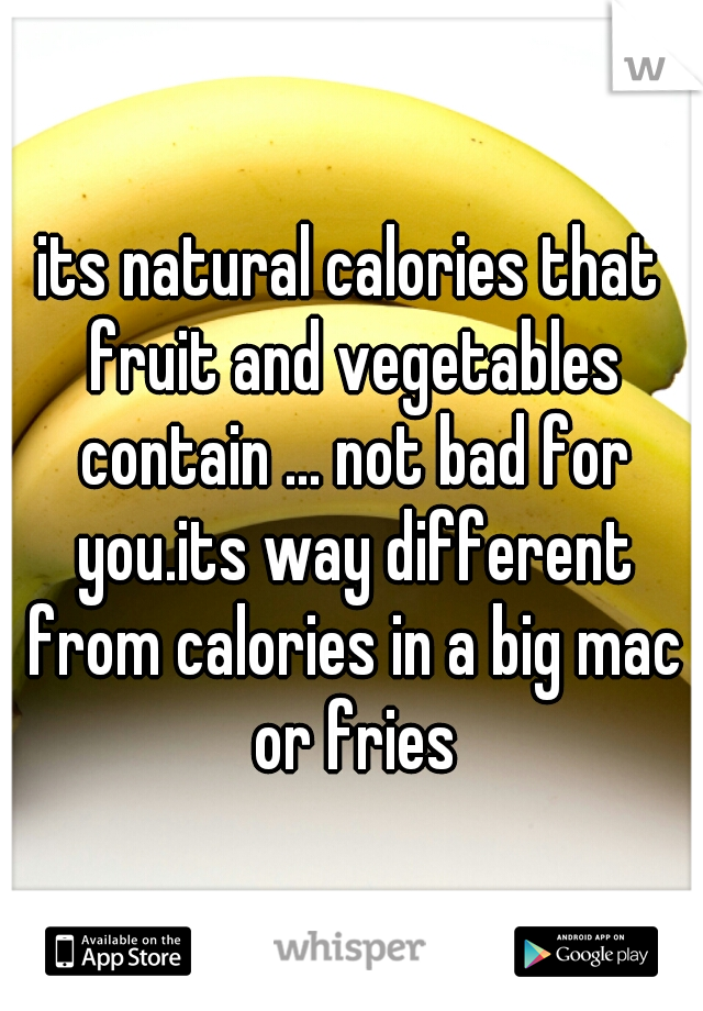its natural calories that fruit and vegetables contain ... not bad for you.its way different from calories in a big mac or fries