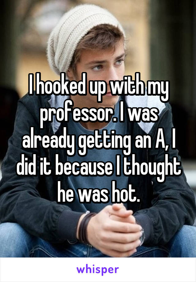 I hooked up with my professor. I was already getting an A, I did it because I thought he was hot.