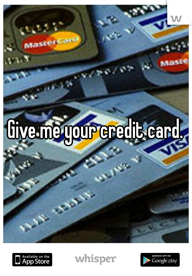 Give me your credit card.