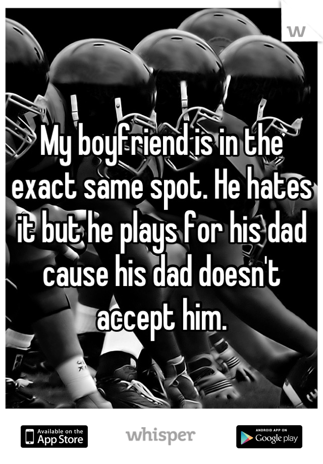 My boyfriend is in the exact same spot. He hates it but he plays for his dad cause his dad doesn't accept him.