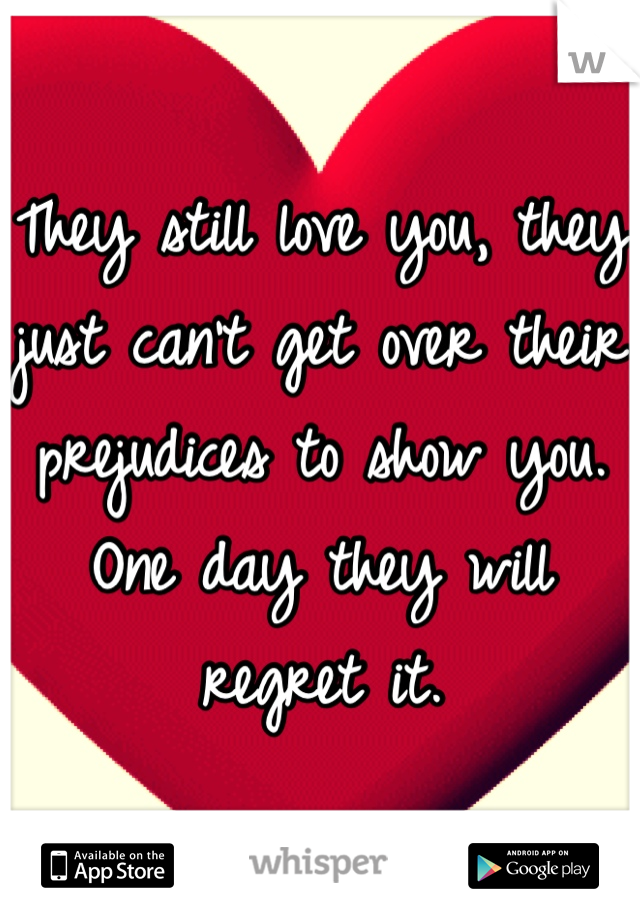 They still love you, they just can't get over their prejudices to show you. One day they will regret it. 