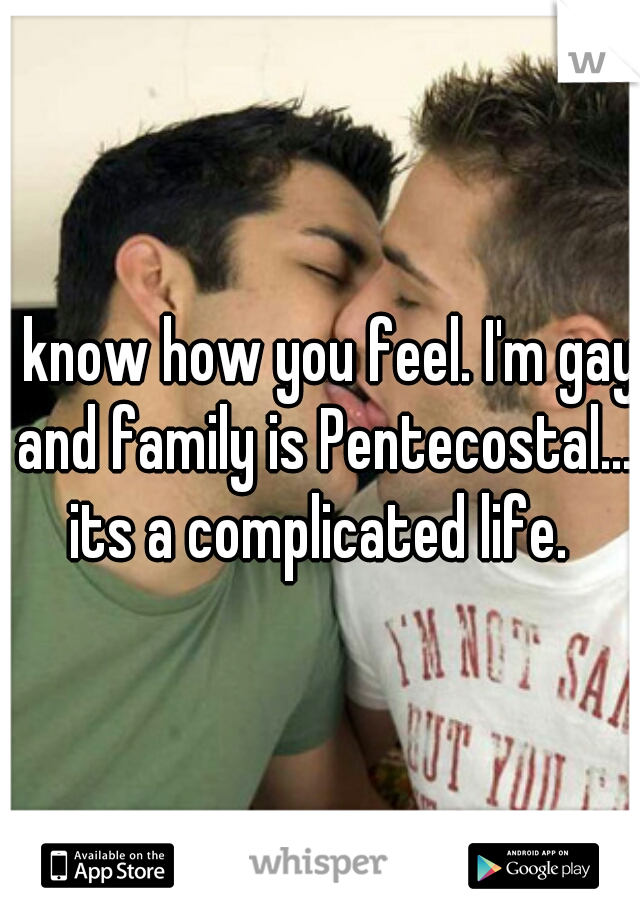 I know how you feel. I'm gay and family is Pentecostal... its a complicated life. 