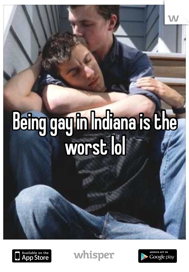 Being gay in Indiana is the worst lol