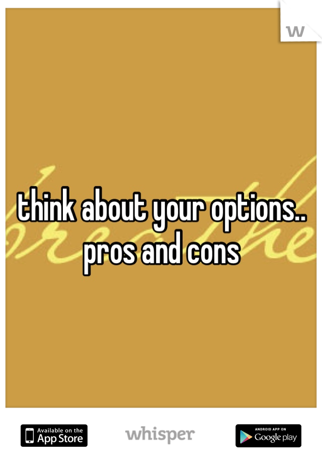 think about your options.. pros and cons 