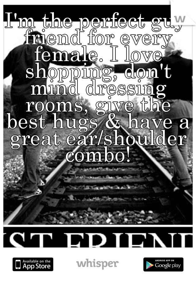 I'm the perfect guy friend for every female. I love shopping, don't mind dressing rooms, give the best hugs & have a great ear/shoulder combo!