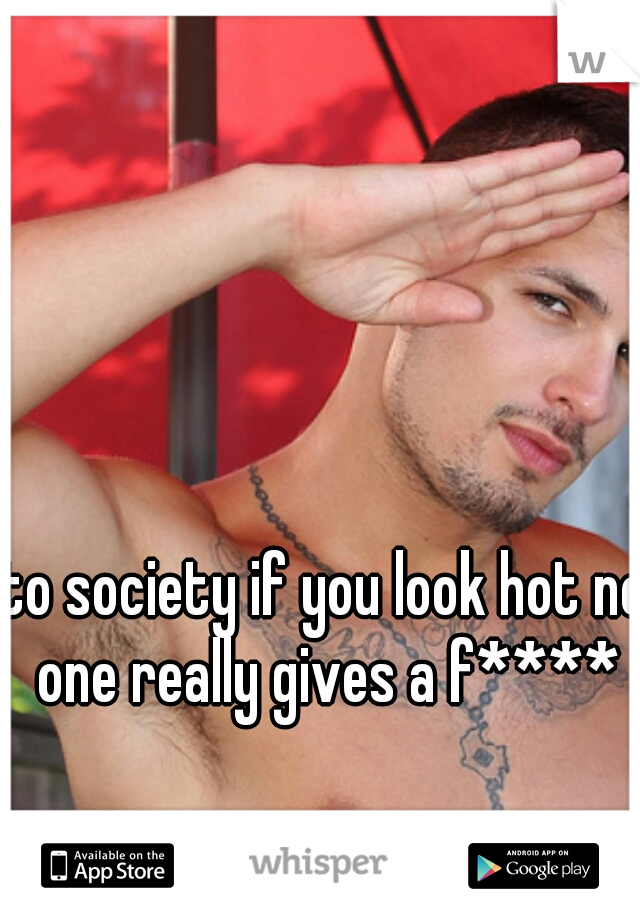 to society if you look hot no one really gives a f****