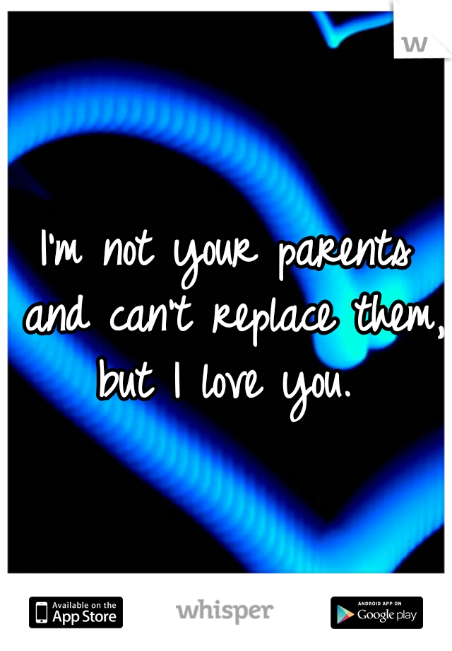 I'm not your parents and can't replace them, but I love you. 