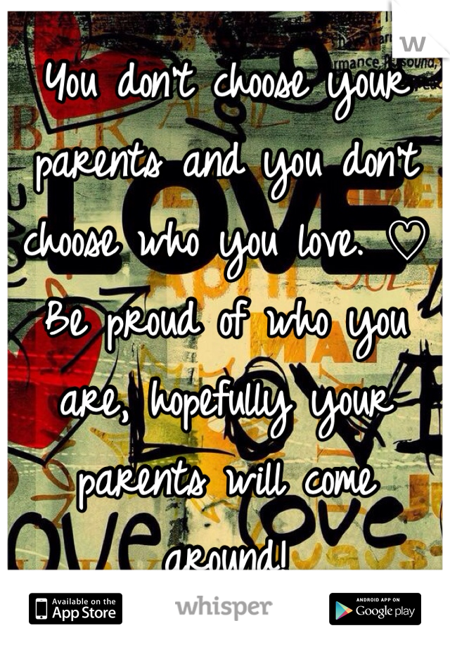 You don't choose your parents and you don't choose who you love. ♡ Be proud of who you are, hopefully your parents will come around! 