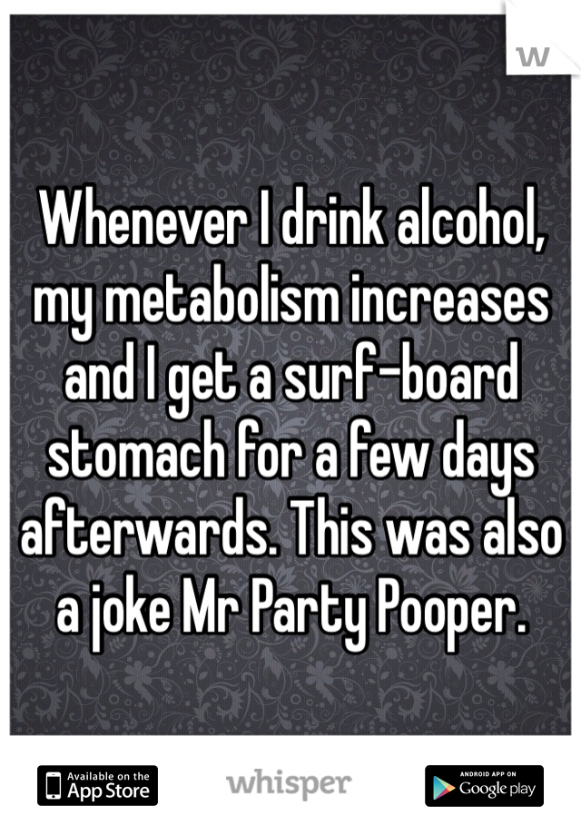 Whenever I drink alcohol, my metabolism increases and I get a surf-board stomach for a few days afterwards. This was also a joke Mr Party Pooper.
