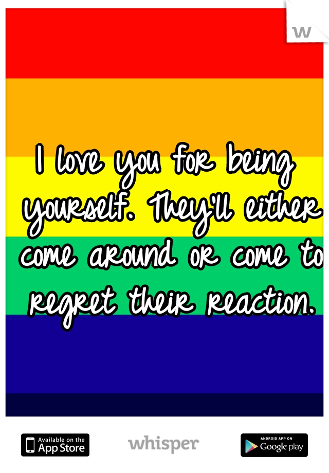 I love you for being yourself. They'll either come around or come to regret their reaction.