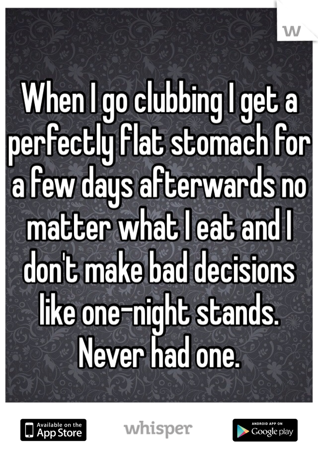 When I go clubbing I get a perfectly flat stomach for a few days afterwards no matter what I eat and I don't make bad decisions like one-night stands. Never had one.