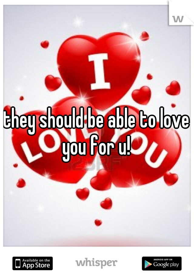 they should be able to love you for u! 