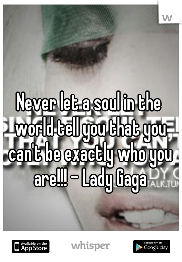 Never let a soul in the world tell you that you can't be exactly who you are!!! - Lady Gaga