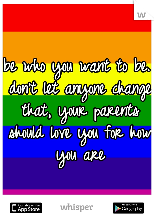 be who you want to be. don't let anyone change that, your parents should love you for how you are