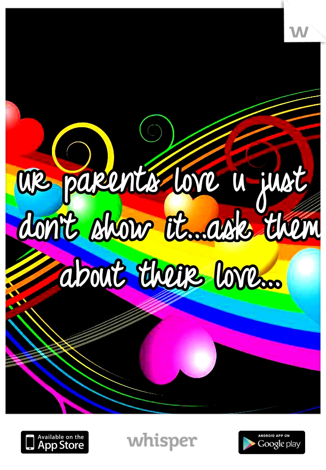 ur parents love u just don't show it...ask them about their love...