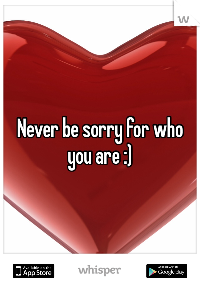 Never be sorry for who you are :)