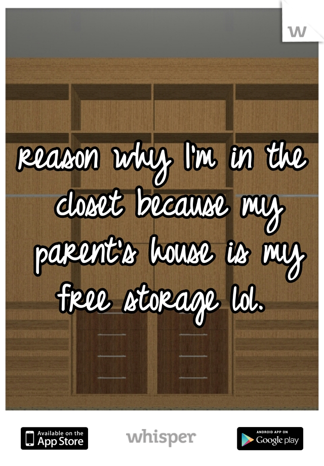 reason why I'm in the closet because my parent's house is my free storage lol. 