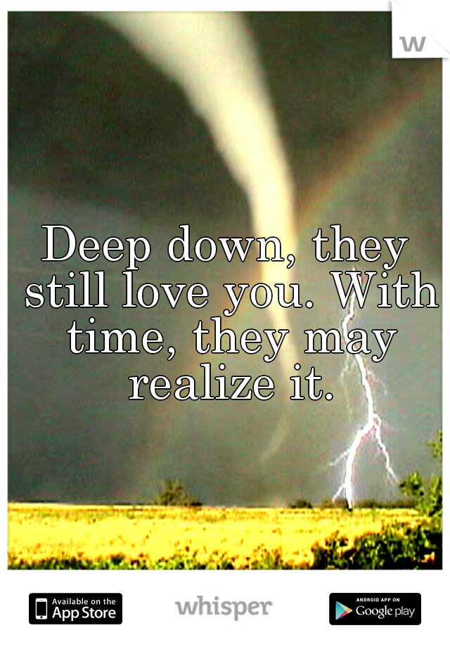 Deep down, they still love you. With time, they may realize it.