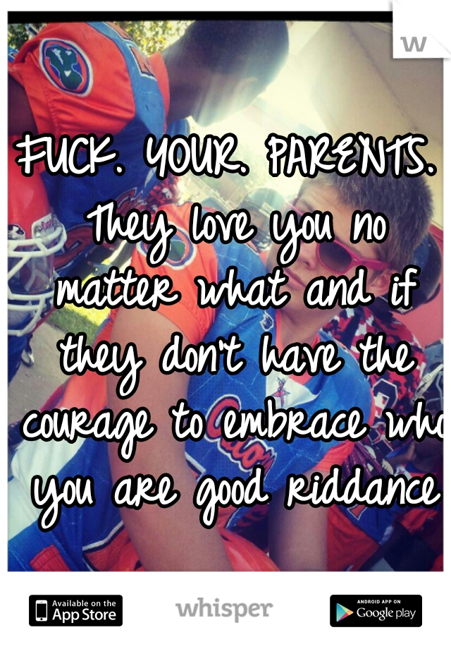 FUCK. YOUR. PARENTS. They love you no matter what and if they don't have the courage to embrace who you are good riddance