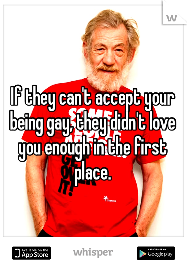 If they can't accept your being gay, they didn't love you enough in the first place.