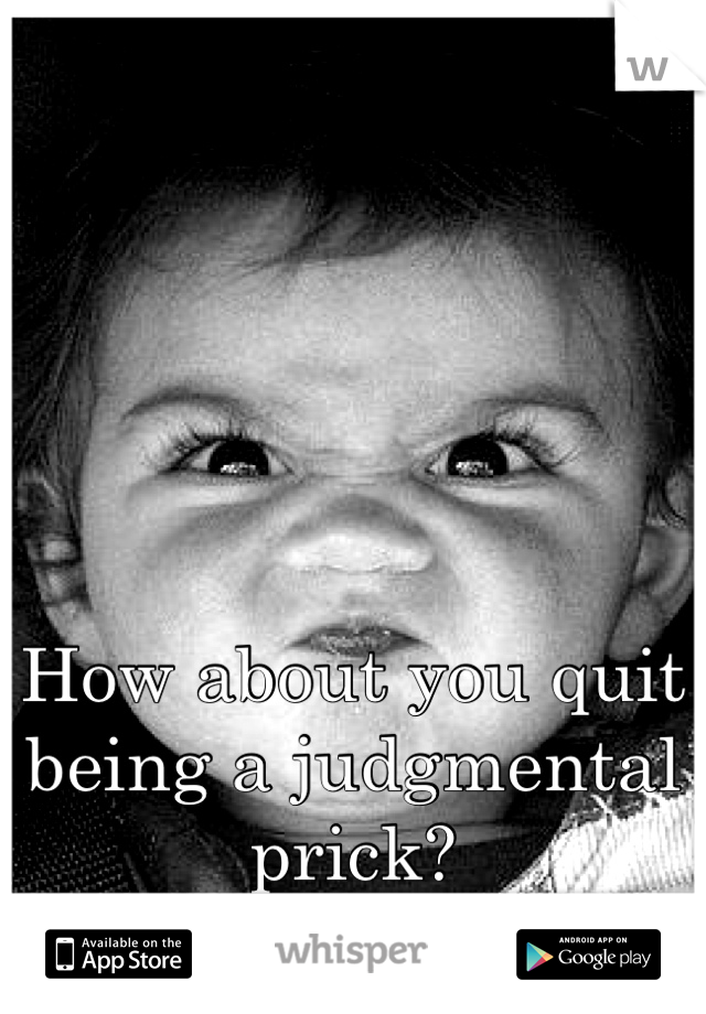 How about you quit being a judgmental prick?