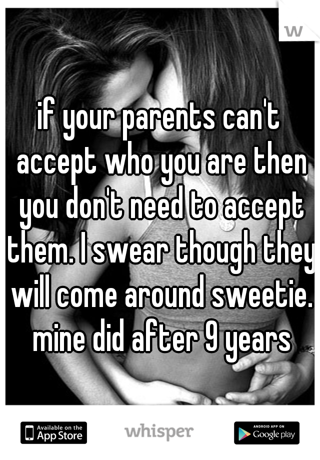 if your parents can't accept who you are then you don't need to accept them. I swear though they will come around sweetie. mine did after 9 years