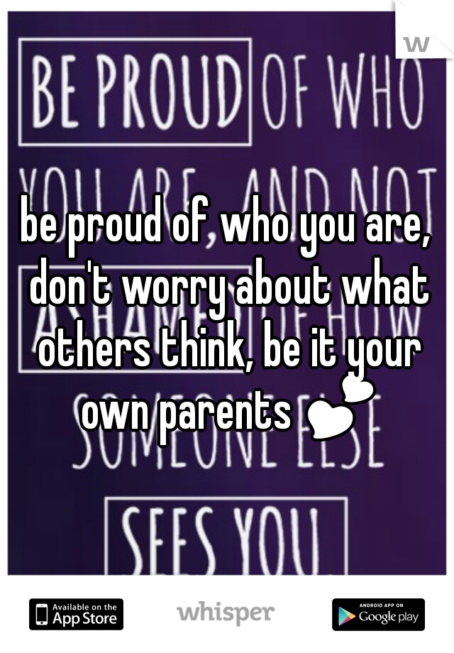 be proud of who you are, don't worry about what others think, be it your own parents 💕❤