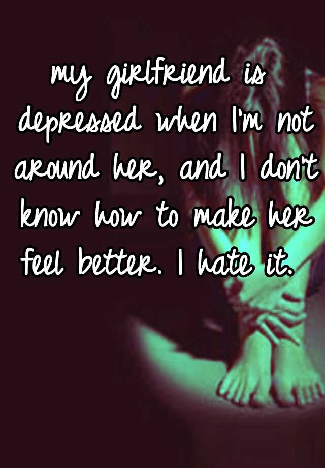 my-girlfriend-is-depressed-when-i-m-not-around-her-and-i-don-t-know