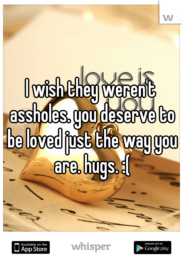 I wish they weren't assholes. you deserve to be loved just the way you are. hugs. :(