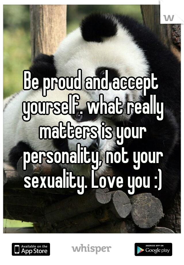 Be proud and accept yourself. what really matters is your personality, not your sexuality. Love you :)