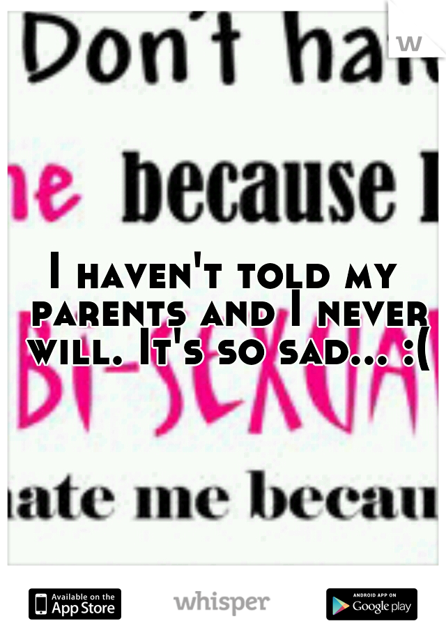 I haven't told my parents and I never will. It's so sad... :(