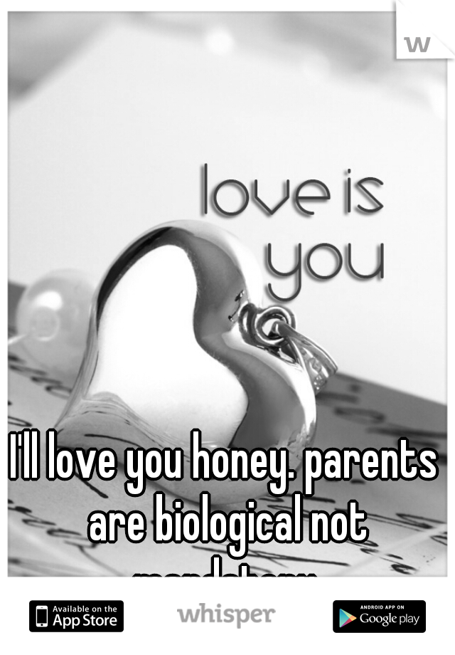 I'll love you honey. parents are biological not mandatory.