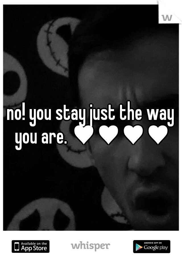 no! you stay just the way you are. ♥♥♥♥♥