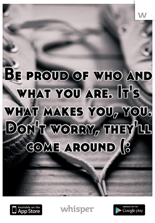 Be proud of who and what you are. It's what makes you, you. Don't worry, they'll come around (: