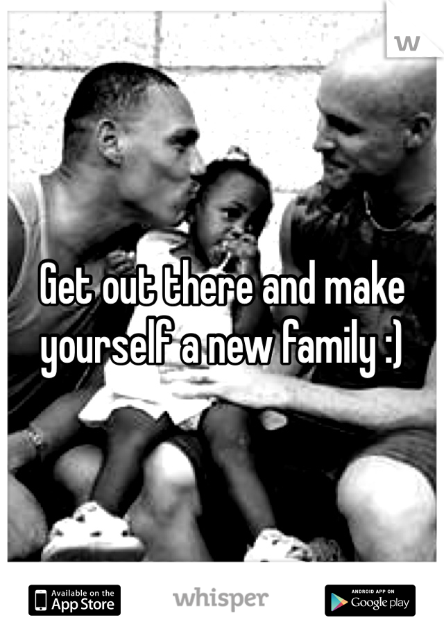 Get out there and make yourself a new family :)