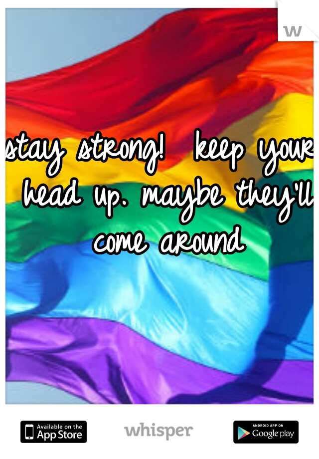 stay strong!  keep your head up. maybe they'll come around