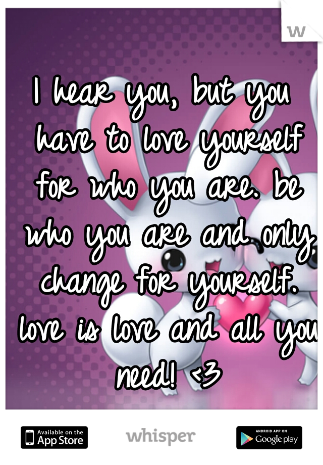 I hear you, but you have to love yourself for who you are. be who you are and only change for yourself. love is love and all you need! <3