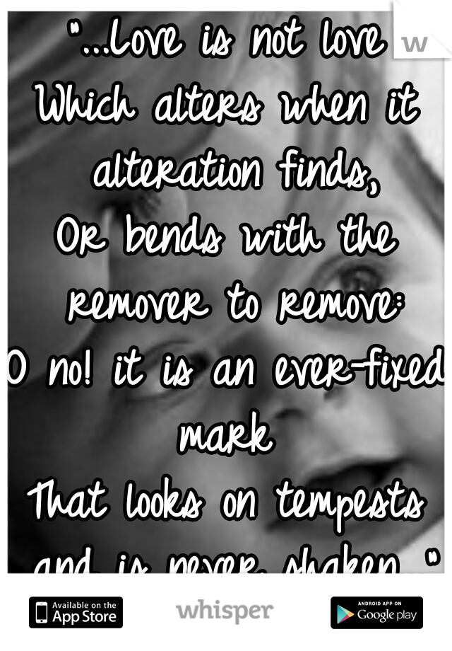 "...Love is not love
Which alters when it alteration finds,
Or bends with the remover to remove:
O no! it is an ever-fixed mark 
That looks on tempests and is never shaken..." 
-Shakespeare Sonnet 116